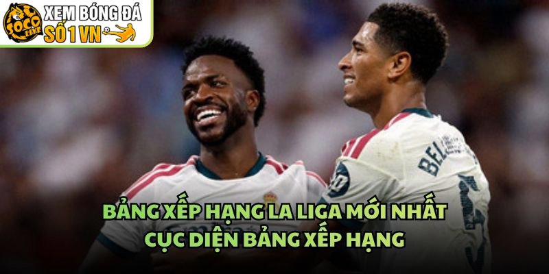 Bảng Xếp Hạng La Liga Mới Nhất – Cục Diện Bảng Xếp Hạng