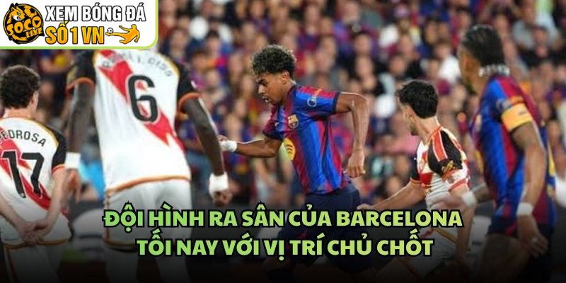 Đội Hình Ra Sân Của Barcelona Tối Nay Với Vị Trí Chủ Chốt