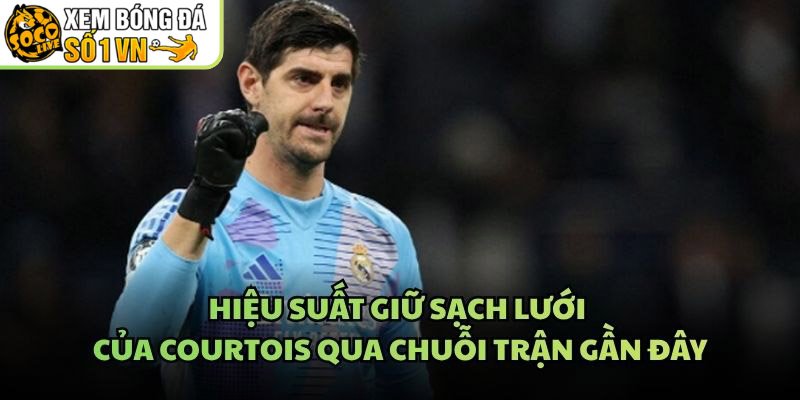 Hiệu Suất Giữ Sạch Lưới Của Courtois Qua Chuỗi Trận Gần Đây