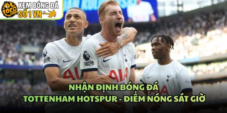 Nhận Định Bóng Đá Tottenham Hotspur - Điểm Nóng Sát Giờ