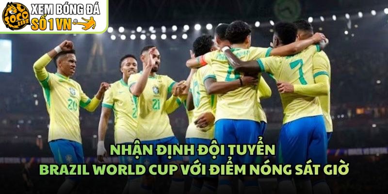 Nhận Định Đội Tuyển Brazil World Cup Với Điểm Nóng Sát Giờ