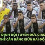 Nhận Định Đội Tuyển Đức Giao Hữu - Thế Cân Bằng Giữa Hai Đội