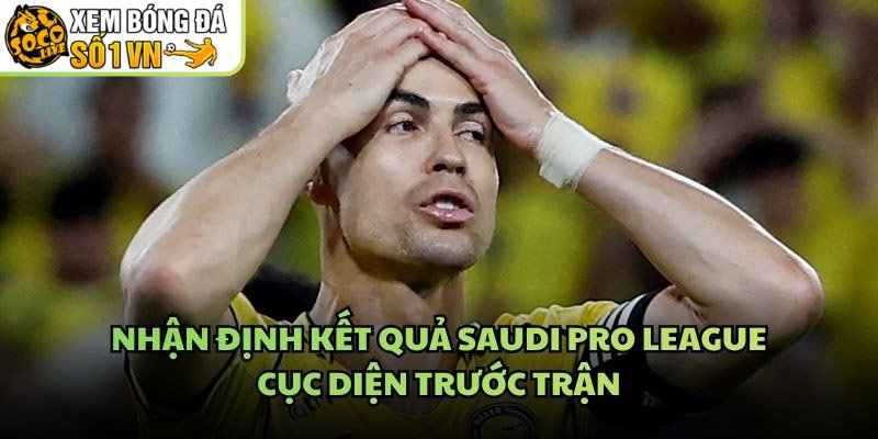 Nhận Định Kết Quả Saudi Pro League - Cục Diện Trước Trận