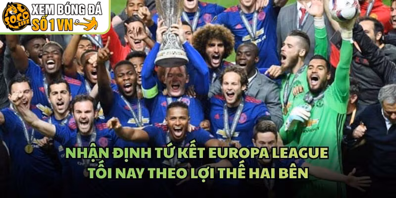 Nhận Định Tứ Kết Europa League Tối Nay Theo Lợi Thế Hai Bên