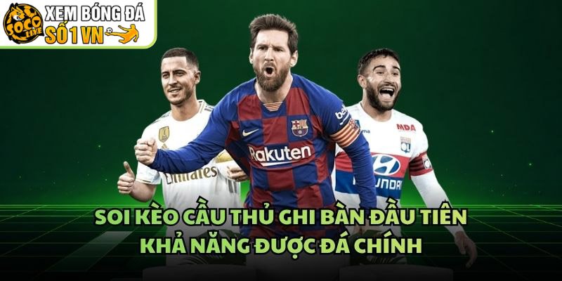 Soi Kèo Cầu Thủ Ghi Bàn Đầu Tiên – Khả Năng Được Đá Chính