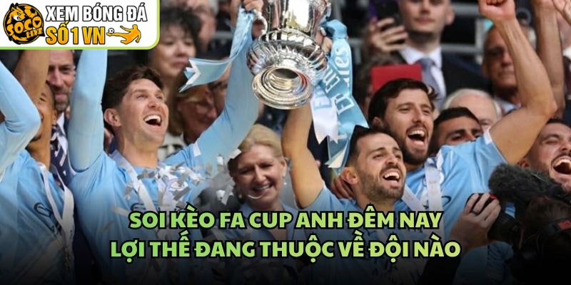 Soi Kèo FA Cup Anh Đêm Nay - Lợi Thế Đang Thuộc Về Đội Nào