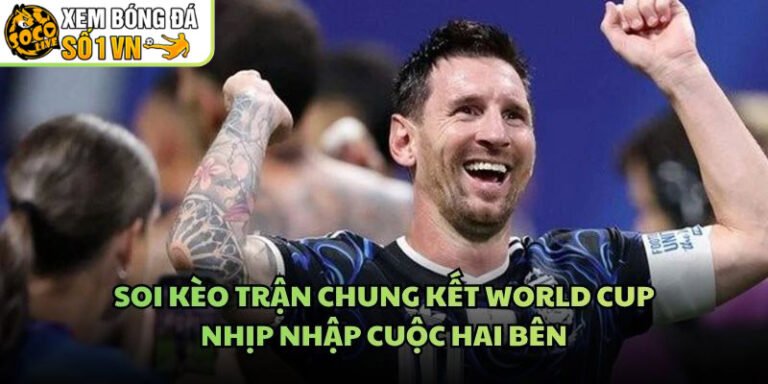 Soi Kèo Trận Chung Kết World Cup - Nhịp Nhập Cuộc Hai Bên