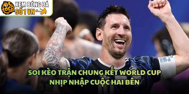 Soi Kèo Trận Chung Kết World Cup - Nhịp Nhập Cuộc Hai Bên