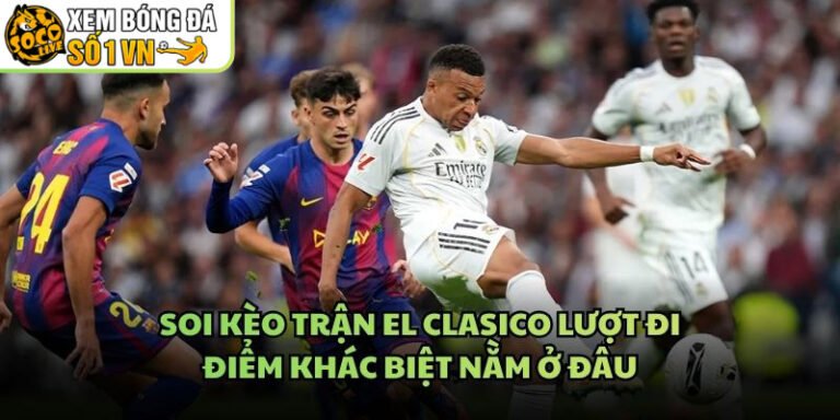 Soi Kèo Trận El Clasico Lượt Đi - Điểm Khác Biệt Nằm Ở Đâu
