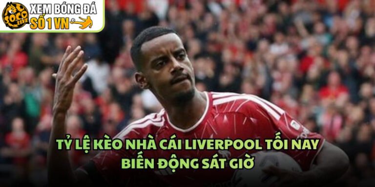 Tỷ Lệ Kèo Nhà Cái Liverpool Tối Nay - Biến Động Sát Giờ
